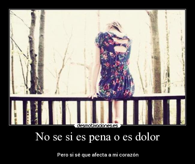 No se si es pena o es dolor - 
Pero si sé que afecta a mi corazón