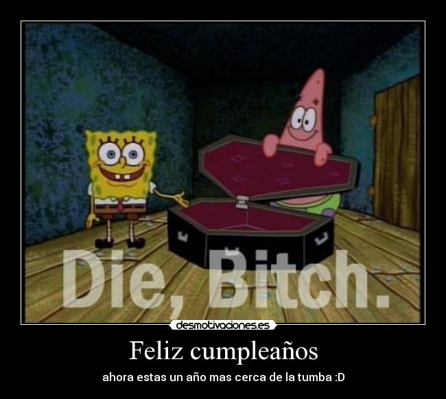 Feliz cumpleaños - ahora estas un año mas cerca de la tumba :D