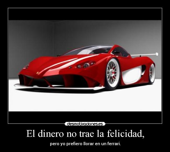El dinero no trae la felicidad, - pero yo prefiero llorar en un ferrari.