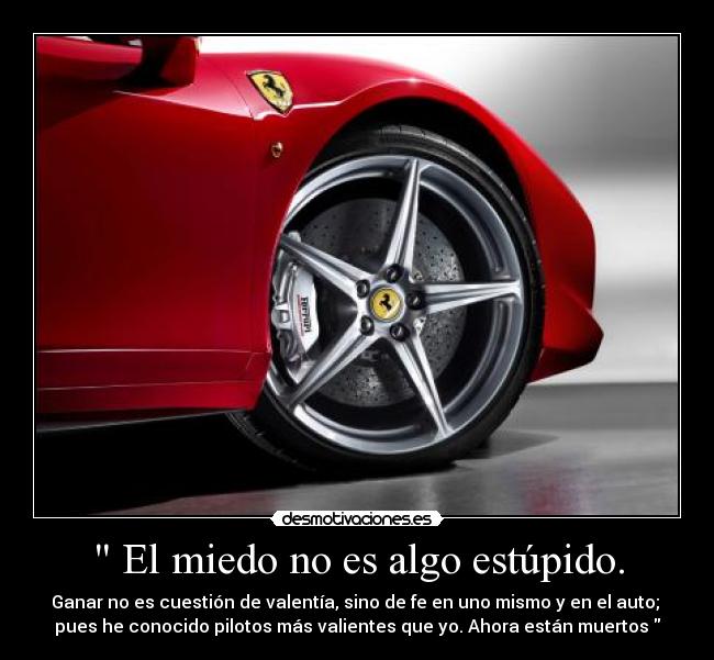  El miedo no es algo estúpido. - Ganar no es cuestión de valentía, sino de fe en uno mismo y en el auto; 
pues he conocido pilotos más valientes que yo. Ahora están muertos 