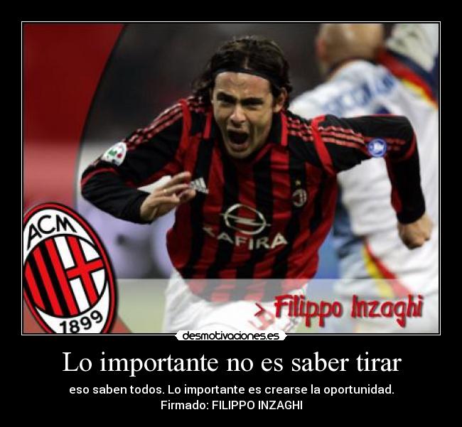 Lo importante no es saber tirar - eso saben todos. Lo importante es crearse la oportunidad.
Firmado: FILIPPO INZAGHI