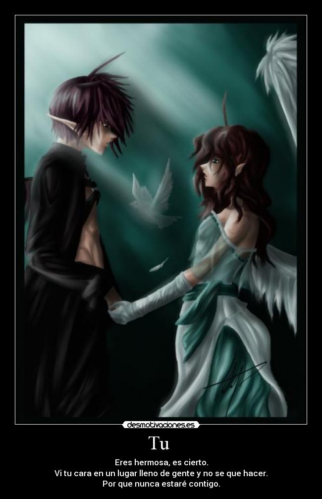 Tu - Eres hermosa, es cierto.
Vi tu cara en un lugar lleno de gente y no se que hacer.
Por que nunca estaré contigo.