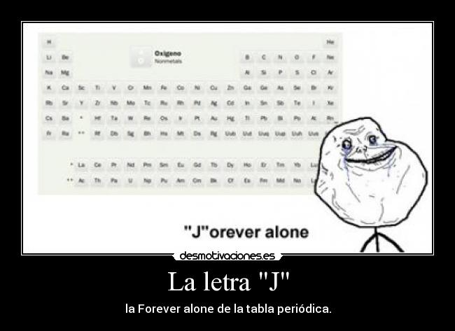 La letra J - la Forever alone de la tabla periódica.