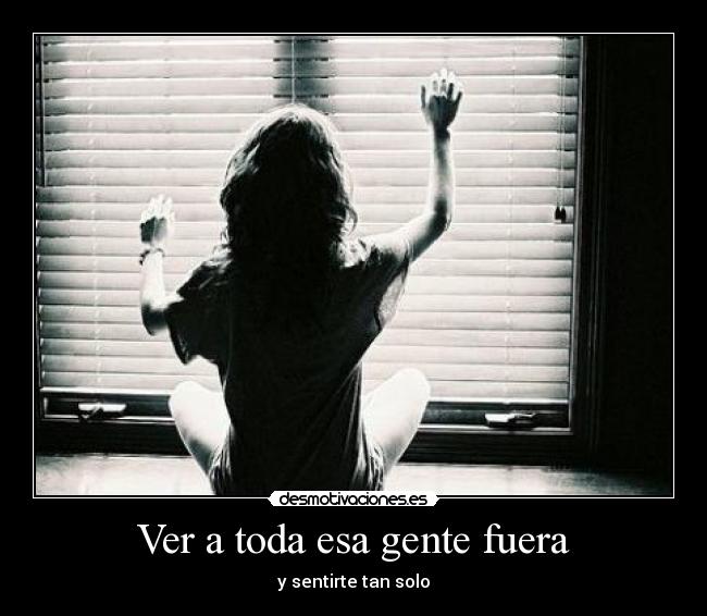 Ver a toda esa gente fuera - y sentirte tan solo