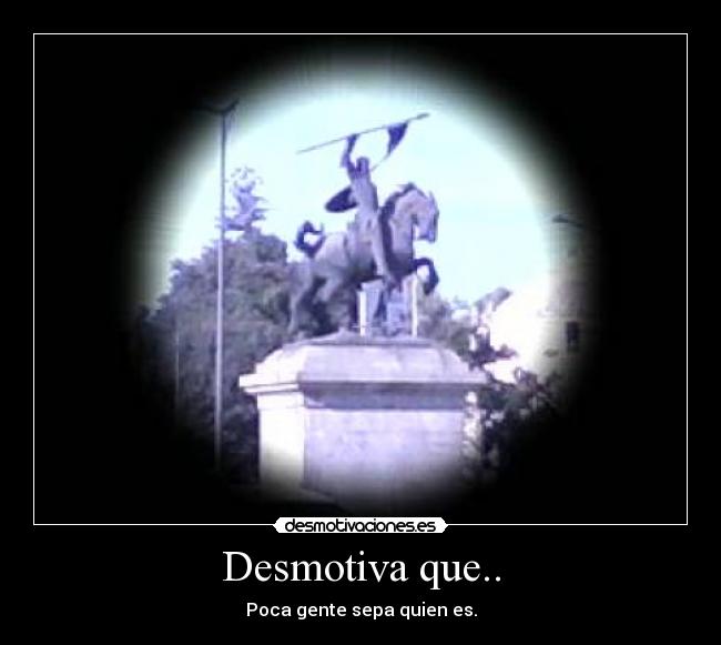 Desmotiva que.. - Poca gente sepa quien es.