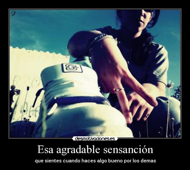 Esa agradable sensanción - que sientes cuando haces algo bueno por los demas