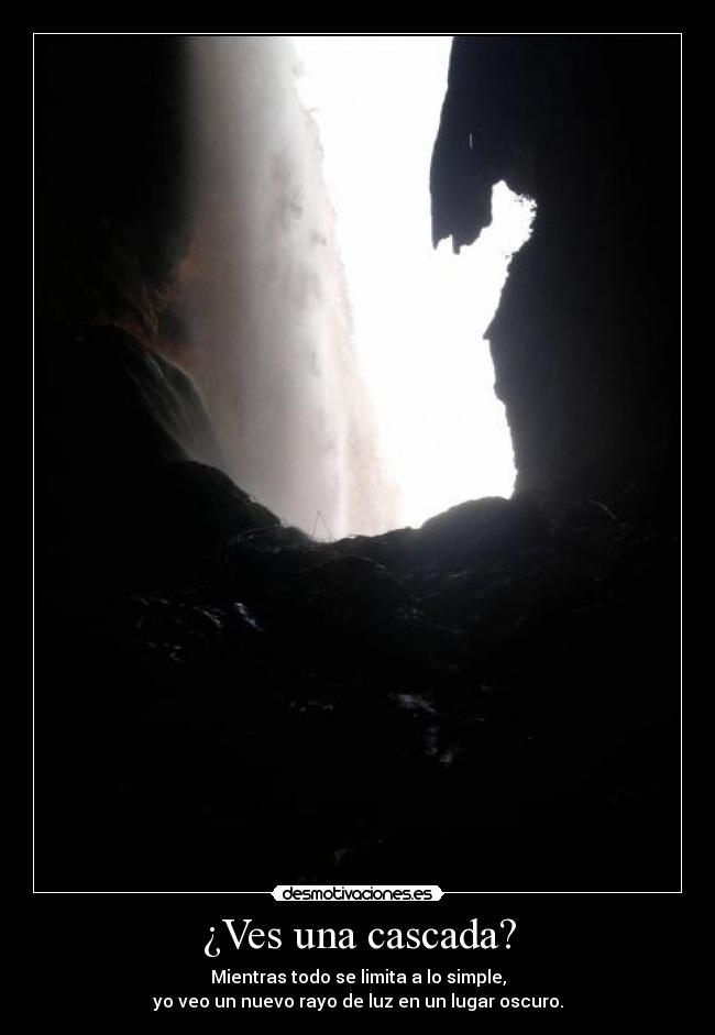 ¿Ves una cascada? - Mientras todo se limita a lo simple,
yo veo un nuevo rayo de luz en un lugar oscuro.