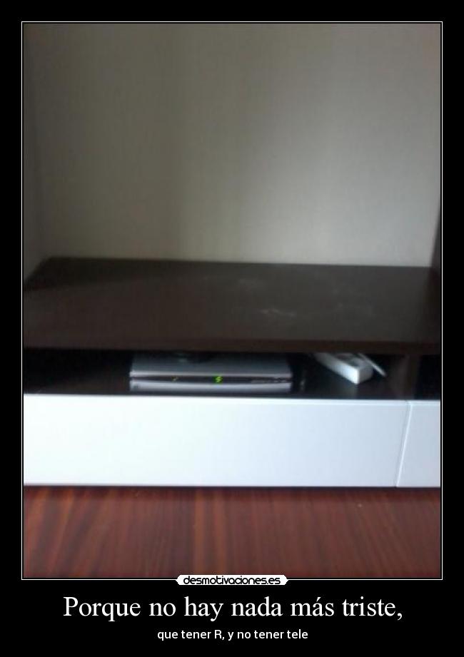 Porque no hay nada más triste, - que tener R, y no tener tele