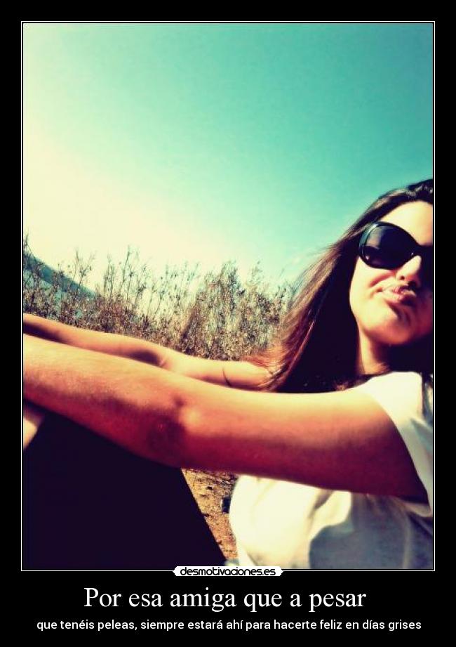 Por esa amiga que a pesar - que tenéis peleas, siempre estará ahí para hacerte feliz en días grises