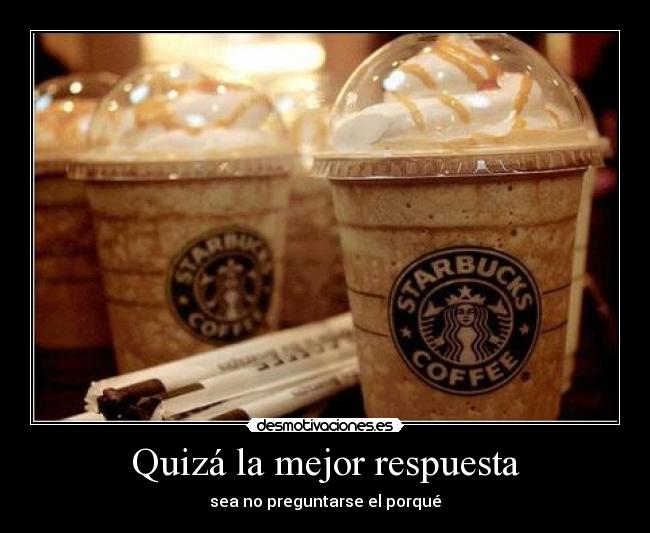 Quizá la mejor respuesta - sea no preguntarse el porqué