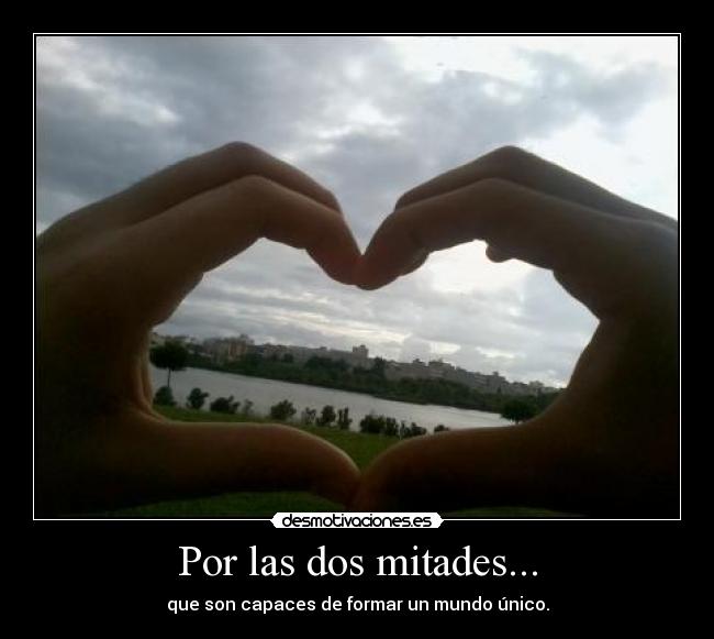 Por las dos mitades... - que son capaces de formar un mundo único.