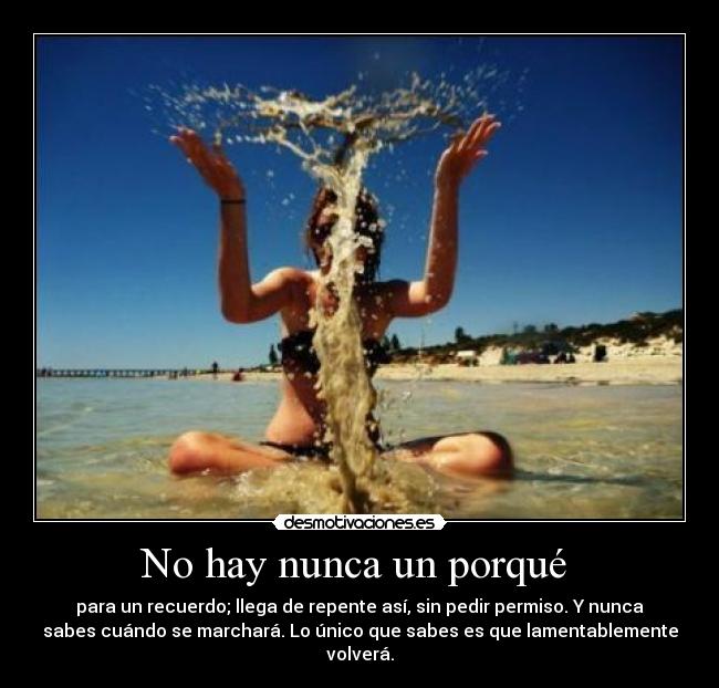 No hay nunca un porqué - para un recuerdo; llega de repente así, sin pedir permiso. Y nunca
sabes cuándo se marchará. Lo único que sabes es que lamentablemente
volverá.