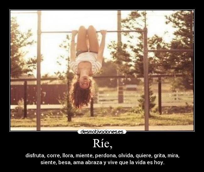 Ríe, - disfruta, corre, llora, miente, perdona, olvida, quiere, grita, mira,
siente, besa, ama abraza y vive que la vida es hoy.