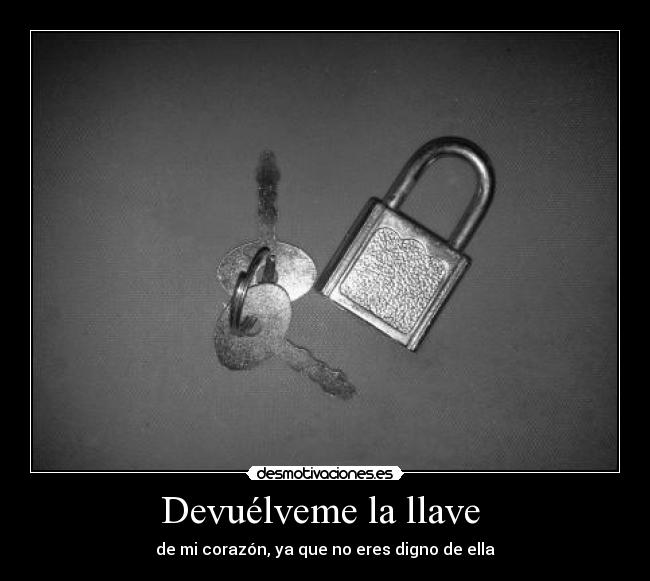 Devuélveme la llave  - de mi corazón, ya que no eres digno de ella