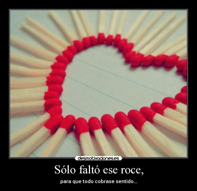 Sólo faltó ese roce, -