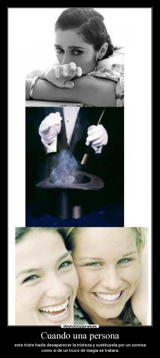 Cuando una persona - este triste hazle desaparecer la tristeza y sustituyela por un sonrisa
como si de un truco de magia se tratara.
