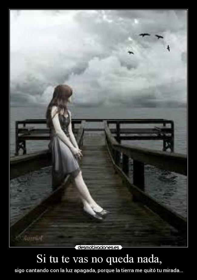 Si tu te vas no queda nada, - sigo cantando con la luz apagada, porque la tierra me quitó tu mirada...