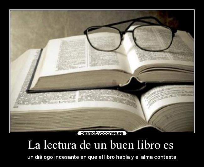 La lectura de un buen libro es - un diálogo incesante en que el libro habla y el alma contesta.