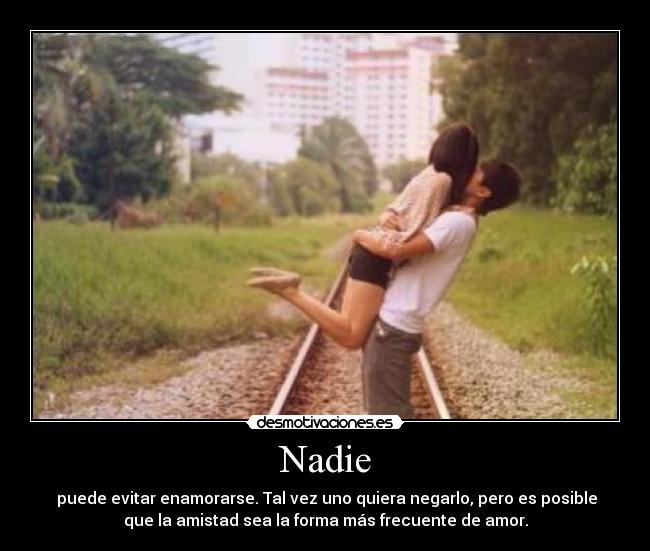 Nadie - puede evitar enamorarse. Tal vez uno quiera negarlo, pero es posible
que la amistad sea la forma más frecuente de amor.