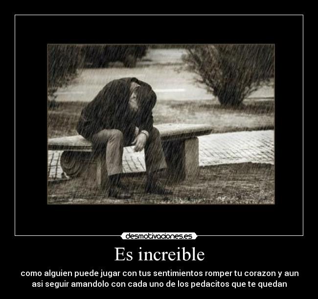 Es increible - como alguien puede jugar con tus sentimientos romper tu corazon y aun
asi seguir amandolo con cada uno de los pedacitos que te quedan