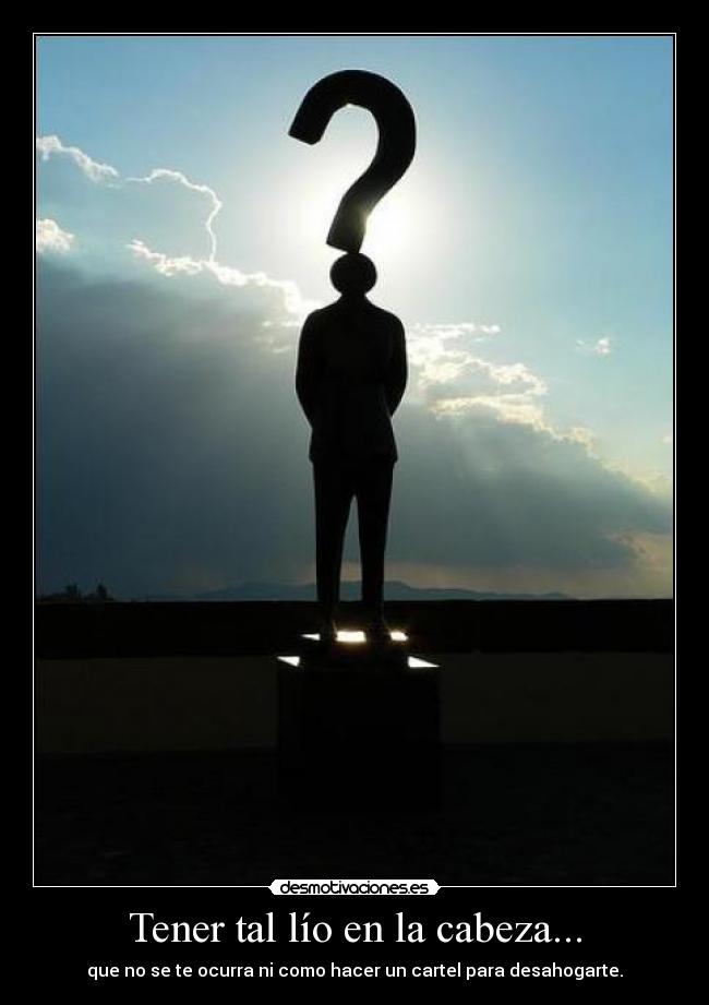 Tener tal lío en la cabeza... - que no se te ocurra ni como hacer un cartel para desahogarte.