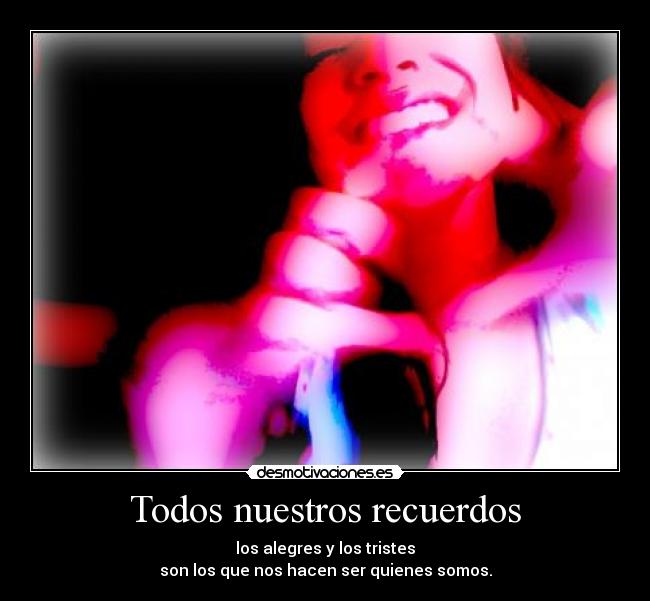 Todos nuestros recuerdos - los alegres y los tristes
son los que nos hacen ser quienes somos.
