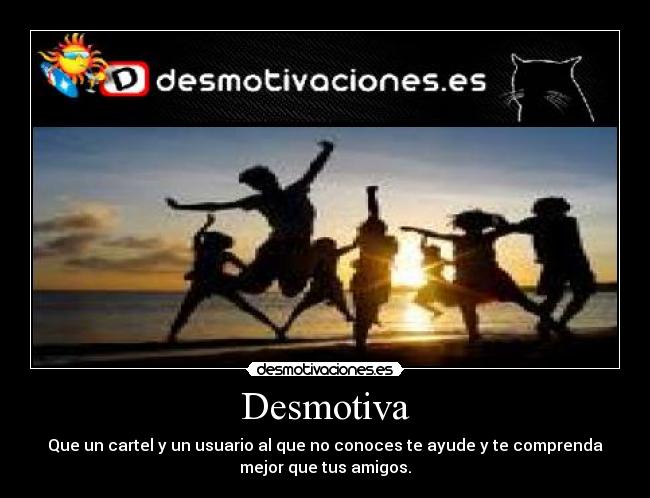 Desmotiva - Que un cartel y un usuario al que no conoces te ayude y te comprenda
mejor que tus amigos.