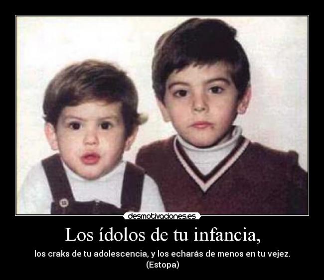 Los ídolos de tu infancia, - los craks de tu adolescencia, y los echarás de menos en tu vejez.
(Estopa)