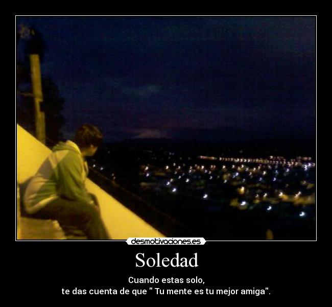 Soledad - Cuando estas solo,
te das cuenta de que Tu mente es tu mejor amiga.
