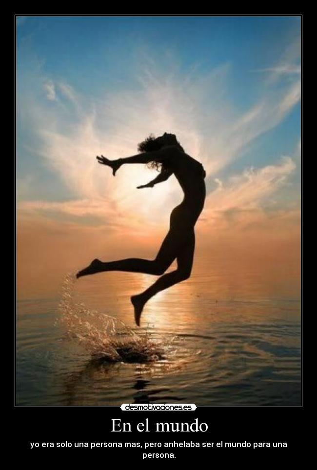 En el mundo - yo era solo una persona mas, pero anhelaba ser el mundo para una persona.