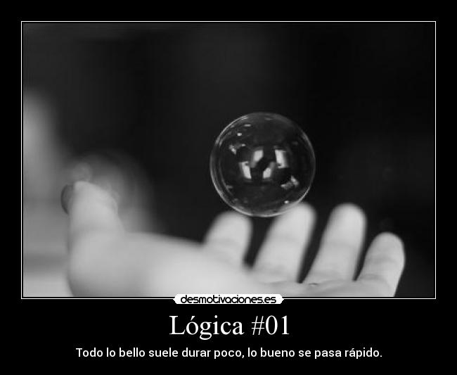 Lógica #01 - Todo lo bello suele durar poco, lo bueno se pasa rápido.