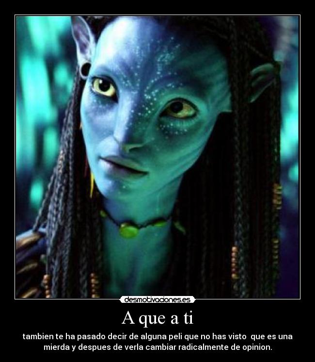 A que a ti - tambien te ha pasado decir de alguna peli que no has visto  que es una
mierda y despues de verla cambiar radicalmente de opinion.