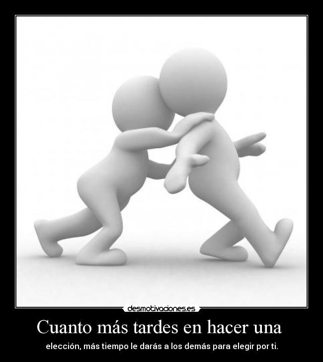 Cuanto más tardes en hacer una - elección, más tiempo le darás a los demás para elegir por ti.