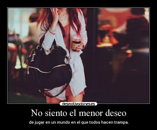 No siento el menor deseo - de jugar en un mundo en el que todos hacen trampa.