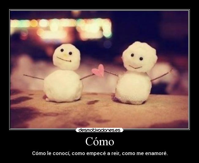 Cómo - Cómo le conocí, como empecé a reir, como me enamoré.