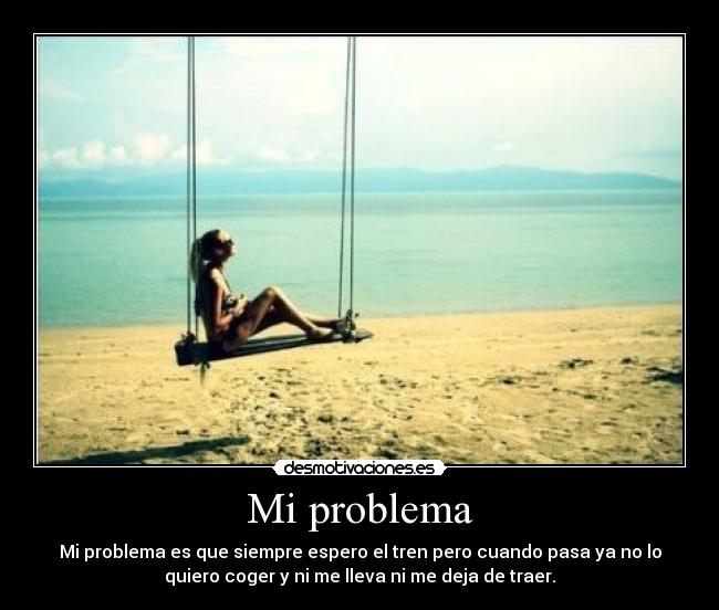 Mi problema - Mi problema es que siempre espero el tren pero cuando pasa ya no lo
quiero coger y ni me lleva ni me deja de traer.