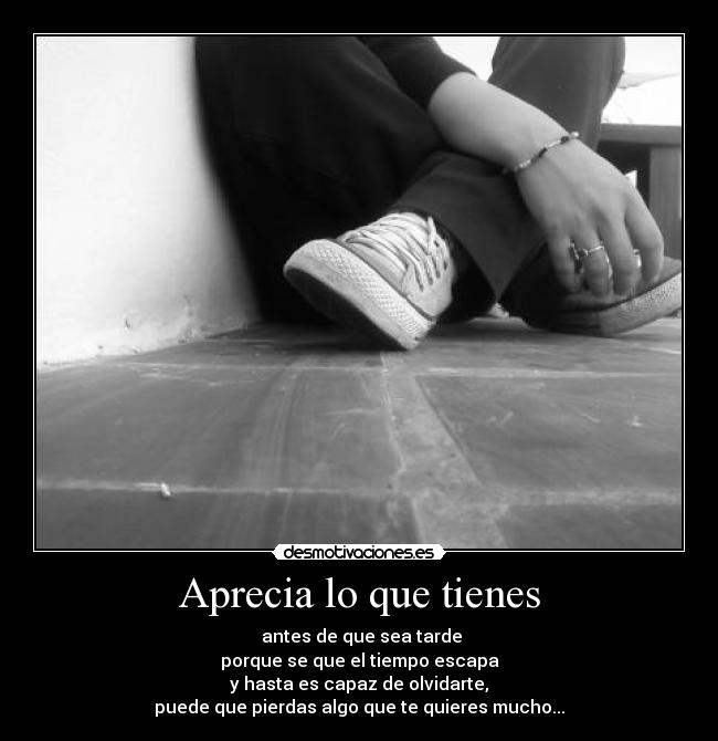 Aprecia lo que tienes -  antes de que sea tarde
porque se que el tiempo escapa
y hasta es capaz de olvidarte,
puede que pierdas algo que te quieres mucho...