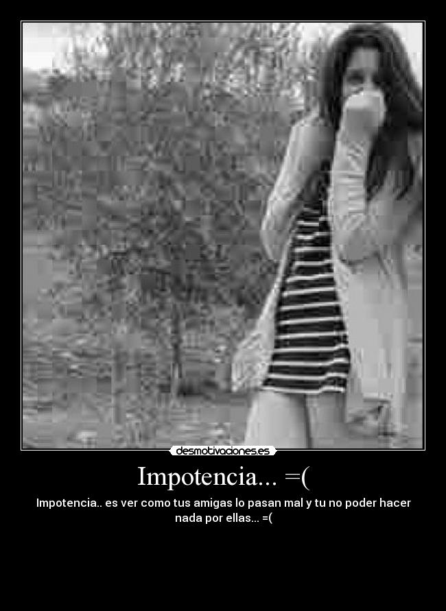 Impotencia... =( - Impotencia.. es ver como tus amigas lo pasan mal y tu no poder hacer
nada por ellas... =(