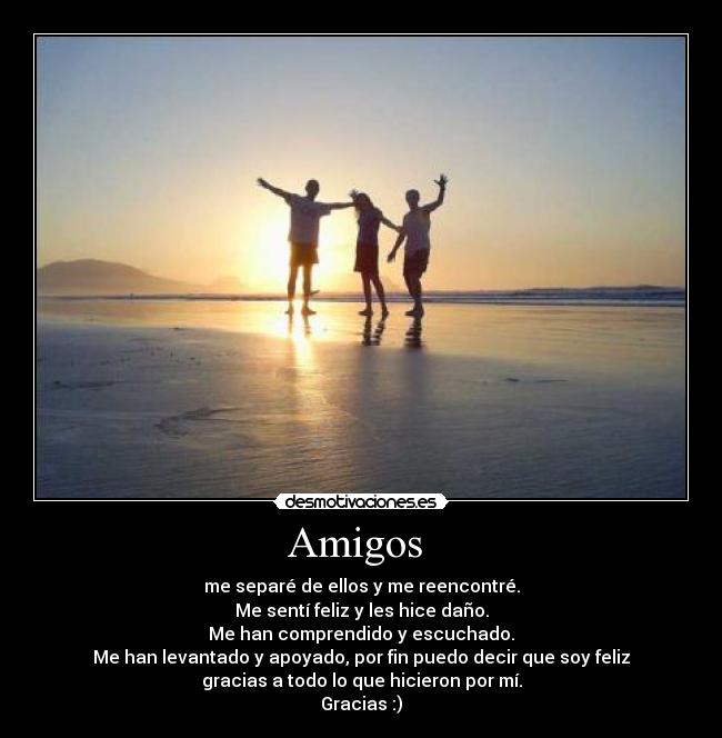 Amigos  - me separé de ellos y me reencontré.
Me sentí feliz y les hice daño.
Me han comprendido y escuchado.
Me han levantado y apoyado, por fin puedo decir que soy feliz
gracias a todo lo que hicieron por mí.
Gracias :)