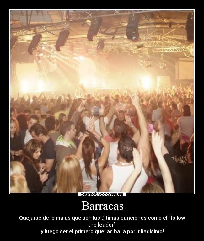 Barracas - Quejarse de lo malas que son las últimas canciones como el follow the leader
y luego ser el primero que las baila por ir liadísimo!