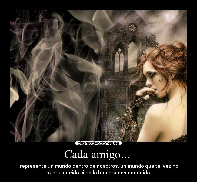 Cada amigo... - representa un mundo dentro de nosotros, un mundo que tal vez no
habría nacido si no lo hubíeramos conocido.