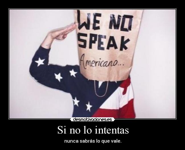 Si no lo intentas - nunca sabrás lo que vale.