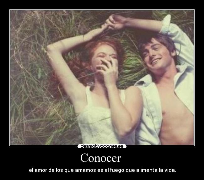 Conocer  - el amor de los que amamos es el fuego que alimenta la vida.