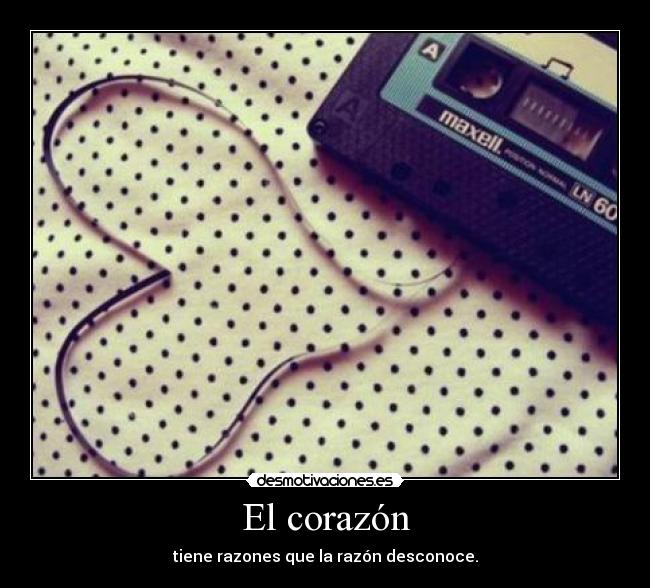 El corazón - tiene razones que la razón desconoce.