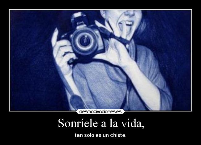 Sonríele a la vida, - tan solo es un chiste.