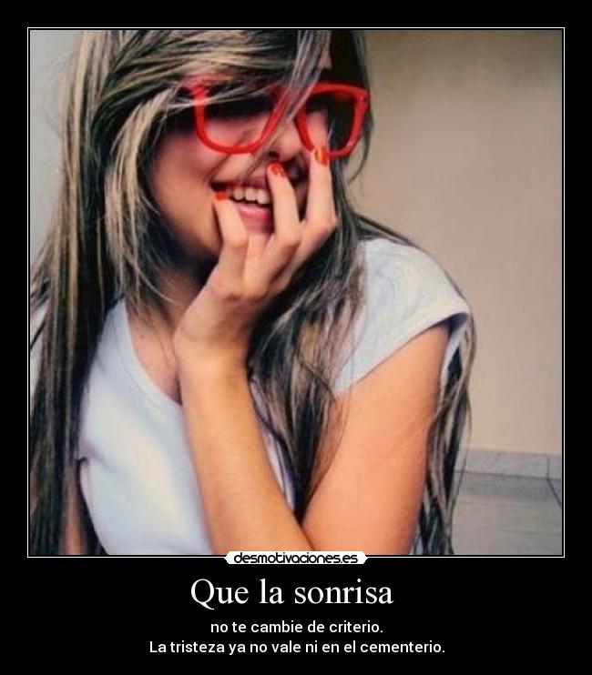 Que la sonrisa  - no te cambie de criterio.
La tristeza ya no vale ni en el cementerio.