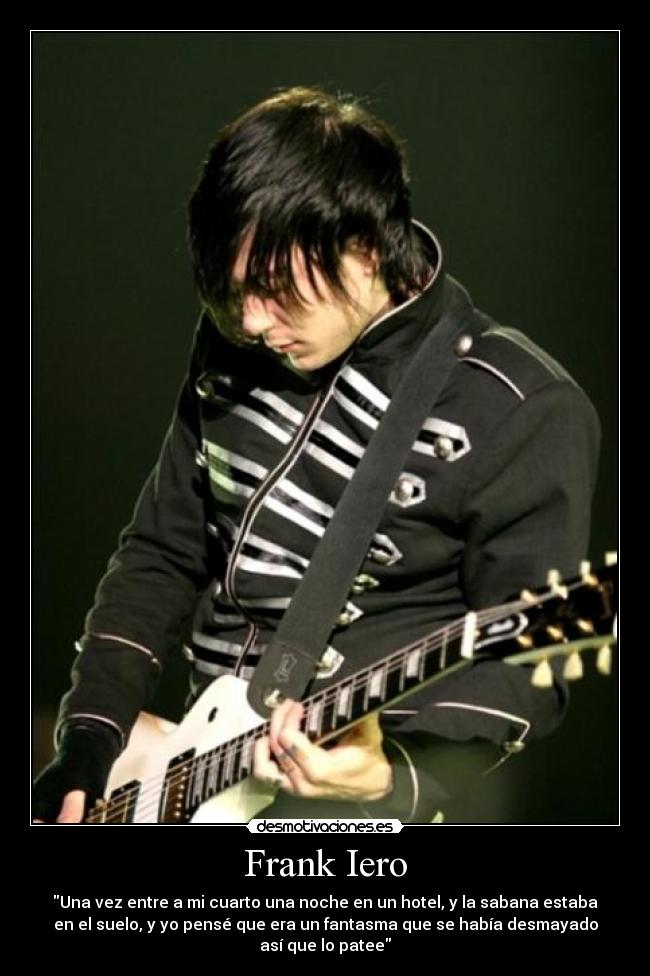 Frank Iero - Una vez entre a mi cuarto una noche en un hotel, y la sabana estaba
en el suelo, y yo pensé que era un fantasma que se había desmayado
así que lo patee