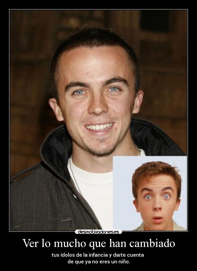 Ver lo mucho que han cambiado - tus ídolos de la infancia y darte cuenta
de que ya no eres un niño.