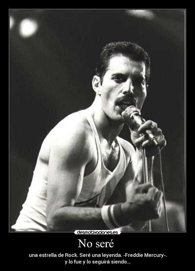 No seré - una estrella de Rock. Seré una leyenda. -Freddie Mercury-.
y lo fue y lo seguirá siendo...