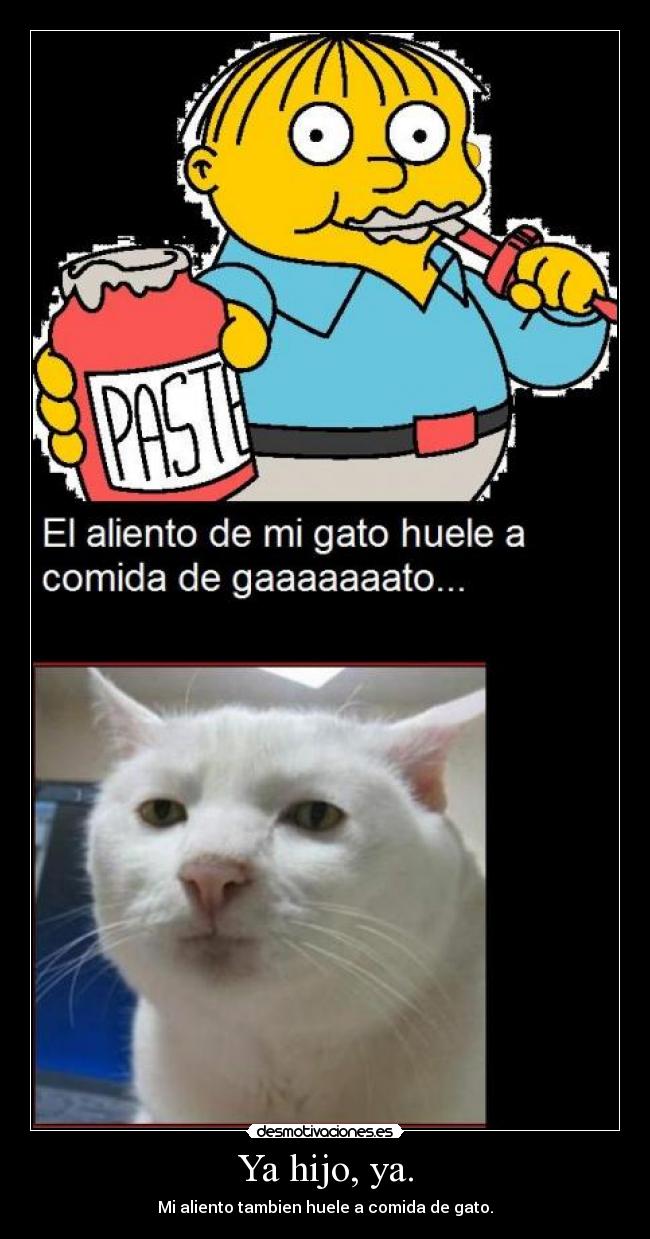Ya hijo, ya. - Mi aliento tambien huele a comida de gato.